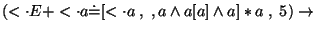 $
(\ensuremath{<\cdot} E+\ensuremath{<\cdot} a\ensuremath{\dot{=}} [\ensuremath{<\cdot} a \;,\;,a\wedge a[a]\wedge a]*a\;,\;5)\ensuremath{\rightarrow} $